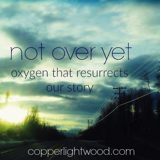 not over yet: oxygen that resurrects our story