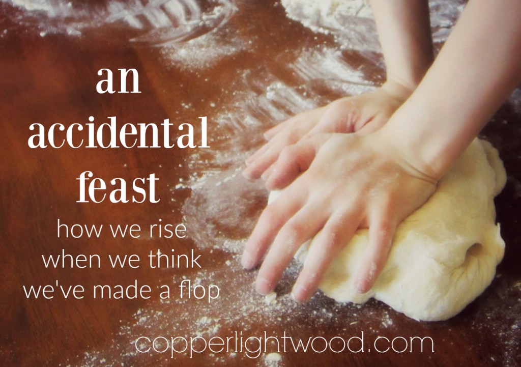 an accidental feast: how we rise when we think we've made a flop