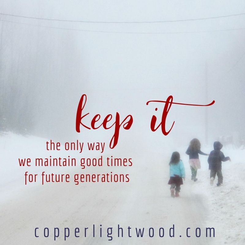 keep it: the only way we maintain good times for future generations