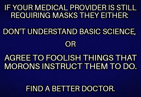 if your medical provider is still requiring masks, they either don't understand basic science or they agree to foolish things that morons instruct them to do. Find a better doctor.