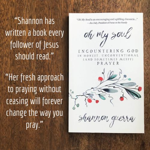 Oh My Soul: Encountering God in Honest, Unconventional (and Sometimes Messy) Prayer by Shannon Guerra | "Shannon has written a book that every follower of Jesus should read." "Her fresh approach to praying without ceasing will forever change the way you pray."